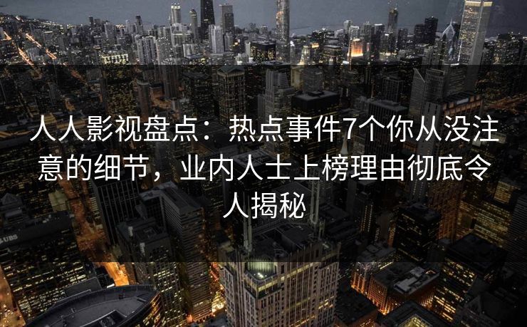 人人影视盘点：热点事件7个你从没注意的细节，业内人士上榜理由彻底令人揭秘