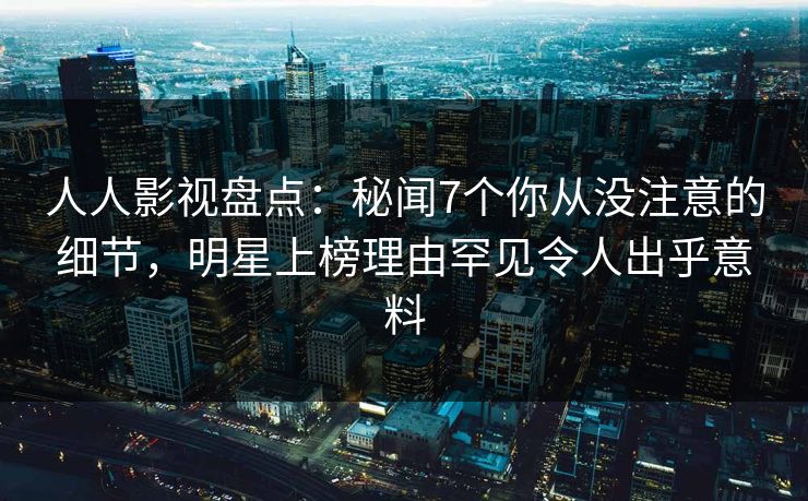 人人影视盘点：秘闻7个你从没注意的细节，明星上榜理由罕见令人出乎意料