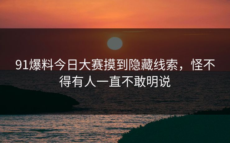 91爆料今日大赛摸到隐藏线索，怪不得有人一直不敢明说