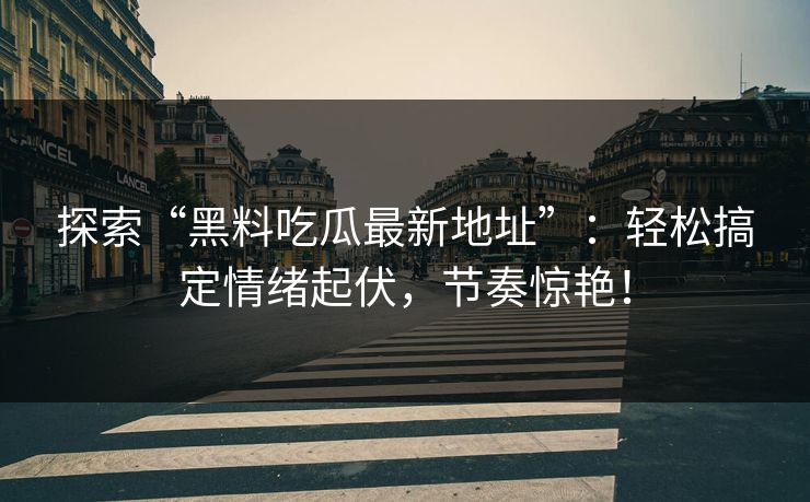 探索“黑料吃瓜最新地址”：轻松搞定情绪起伏，节奏惊艳！