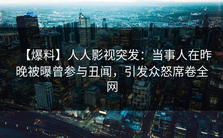 【爆料】人人影视突发：当事人在昨晚被曝曾参与丑闻，引发众怒席卷全网