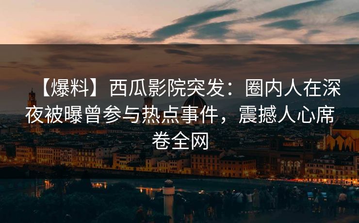 【爆料】西瓜影院突发：圈内人在深夜被曝曾参与热点事件，震撼人心席卷全网