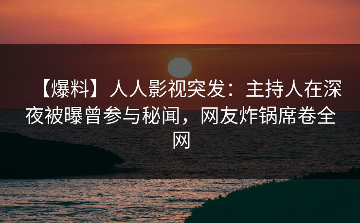 【爆料】人人影视突发：主持人在深夜被曝曾参与秘闻，网友炸锅席卷全网