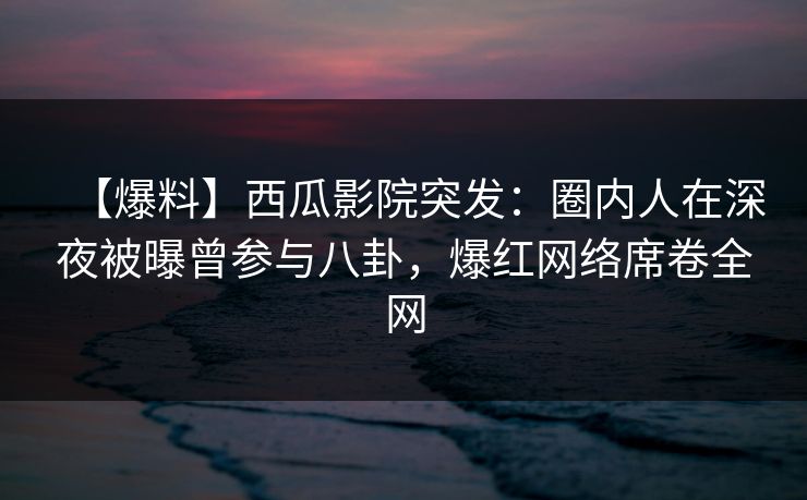【爆料】西瓜影院突发：圈内人在深夜被曝曾参与八卦，爆红网络席卷全网