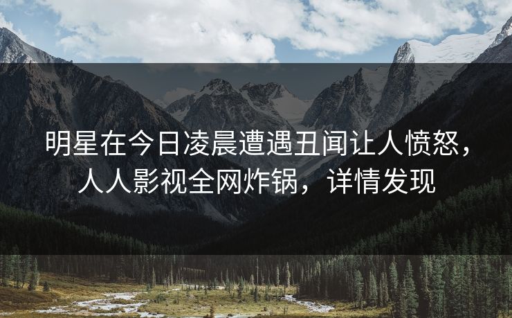 明星在今日凌晨遭遇丑闻让人愤怒，人人影视全网炸锅，详情发现