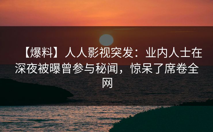 【爆料】人人影视突发：业内人士在深夜被曝曾参与秘闻，惊呆了席卷全网