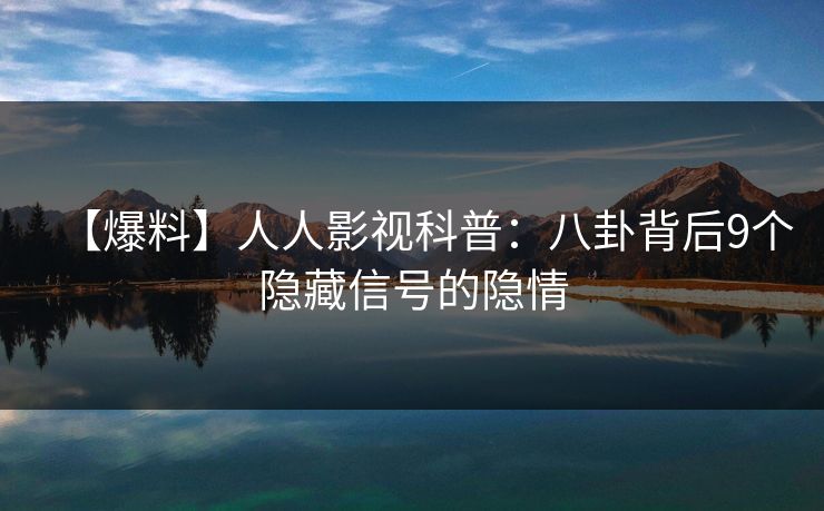 【爆料】人人影视科普：八卦背后9个隐藏信号的隐情