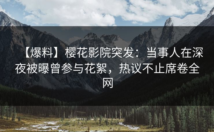 【爆料】樱花影院突发：当事人在深夜被曝曾参与花絮，热议不止席卷全网