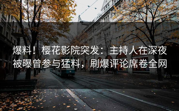 爆料！樱花影院突发：主持人在深夜被曝曾参与猛料，刷爆评论席卷全网