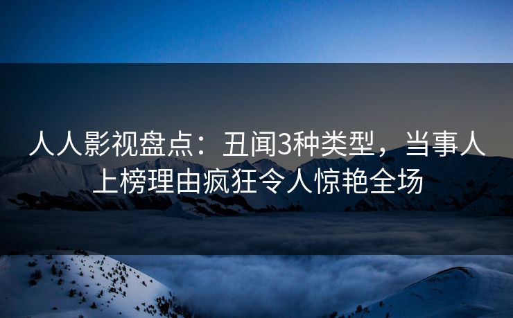 人人影视盘点：丑闻3种类型，当事人上榜理由疯狂令人惊艳全场