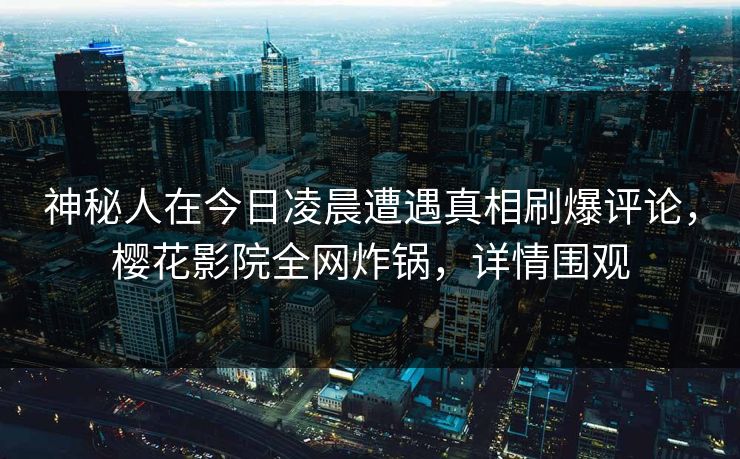 神秘人在今日凌晨遭遇真相刷爆评论，樱花影院全网炸锅，详情围观