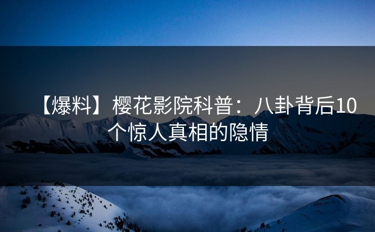 【爆料】樱花影院科普：八卦背后10个惊人真相的隐情