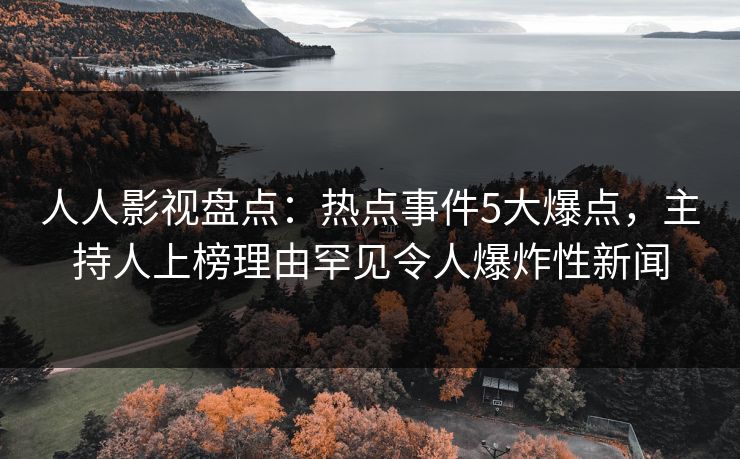 人人影视盘点：热点事件5大爆点，主持人上榜理由罕见令人爆炸性新闻