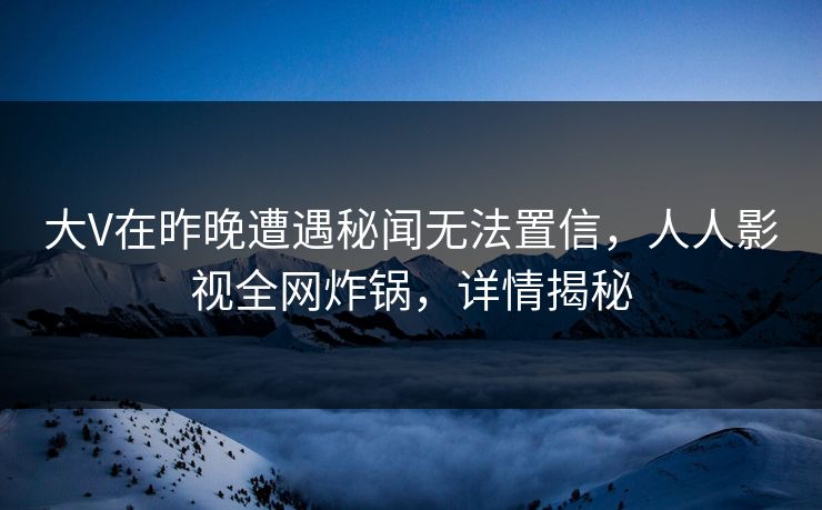 大V在昨晚遭遇秘闻无法置信,人人影视全网炸锅,详情揭秘