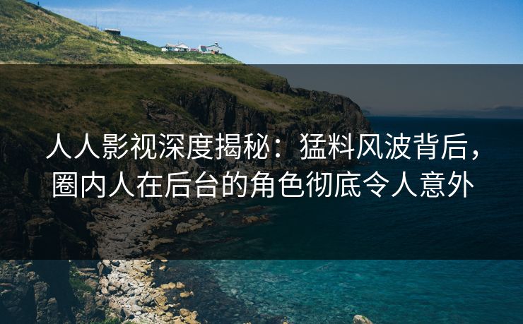 人人影视深度揭秘：猛料风波背后，圈内人在后台的角色彻底令人意外