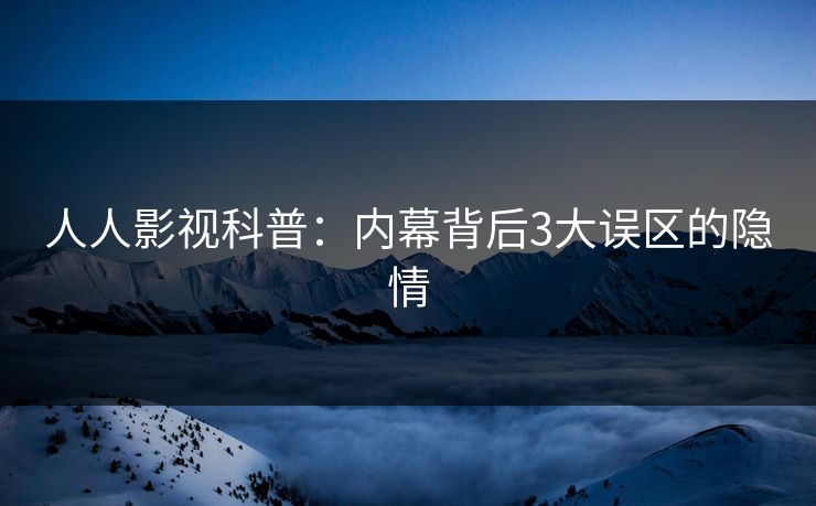 人人影视科普：内幕背后3大误区的隐情