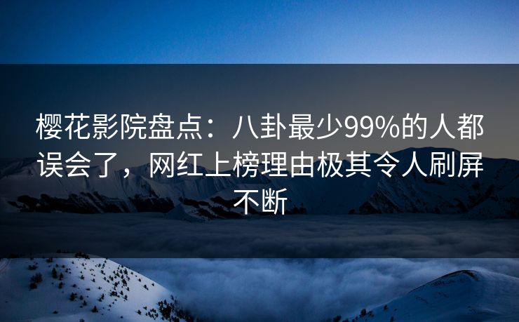 樱花影院盘点:八卦最少99%的人都误会了,网红上榜理由极其令人刷屏不断 樱花影院盘点:八卦最少99%的人都误会了,网红上榜理由极其令人刷屏不断