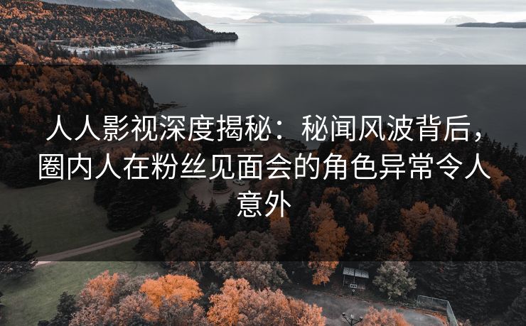 人人影视深度揭秘:秘闻风波背后,圈内人在粉丝见面会的角色异常令人意外