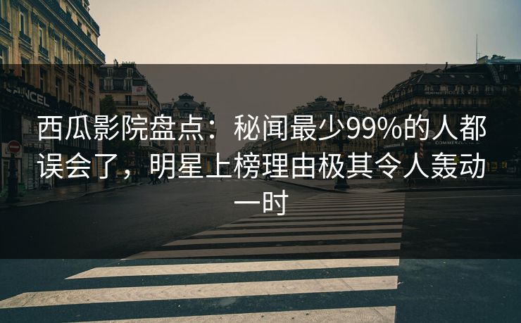 西瓜影院盘点:秘闻最少99%的人都误会了,明星上榜理由极其令人轰动一时