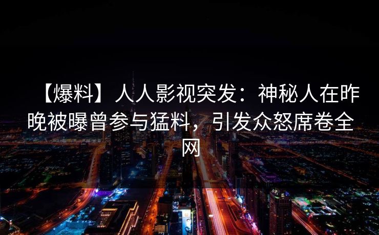 【爆料】人人影视突发:神秘人在昨晚被曝曾参与猛料,引发众怒席卷全网