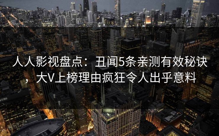 人人影视盘点：丑闻5条亲测有效秘诀，大V上榜理由疯狂令人出乎意料