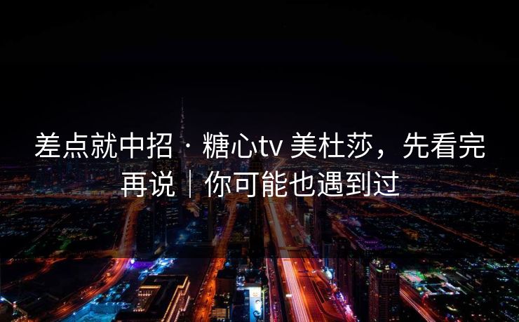 差点就中招 · 糖心tv 美杜莎，先看完再说｜你可能也遇到过