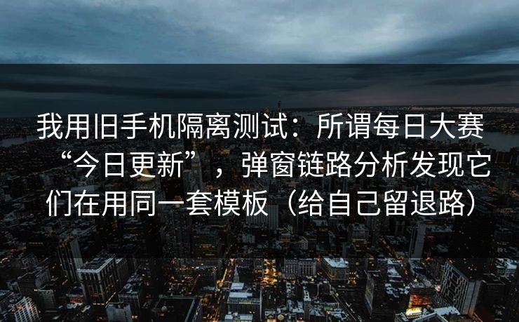 详细阅读:我用旧手机隔离测试:所谓每日大赛“今日更新”,弹窗链路分析发现它们在用同一套模板(给自己留退路) 我用旧手机隔离测试:所谓每日大赛“今日更新”,弹窗链路分析发现它们在用同一套模板(给自己留退路)