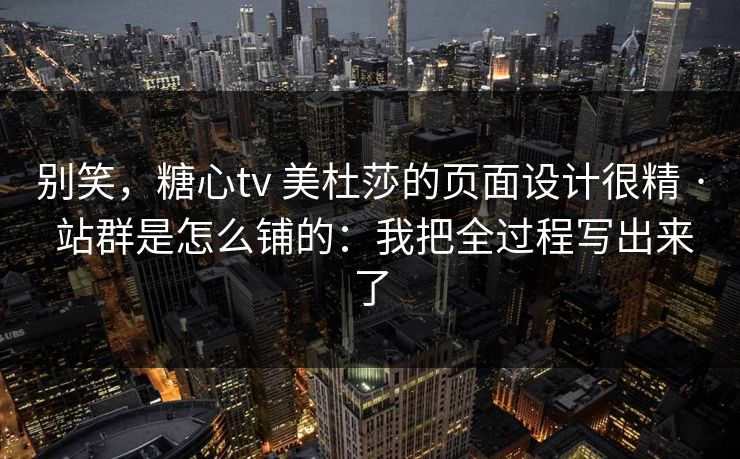 详细阅读:别笑,糖心tv 美杜莎的页面设计很精 · 站群是怎么铺的:我把全过程写出来了 别笑,糖心tv 美杜莎的页面设计很精 · 站群是怎么铺的:我把全过程写出来了