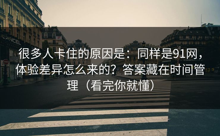 很多人卡住的原因是：同样是91网，体验差异怎么来的？答案藏在时间管理（看完你就懂）