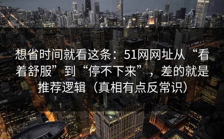 想省时间就看这条：51网网址从“看着舒服”到“停不下来”，差的就是推荐逻辑（真相有点反常识）