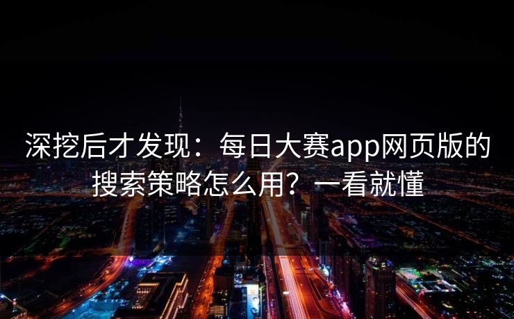 深挖后才发现：每日大赛app网页版的搜索策略怎么用？一看就懂