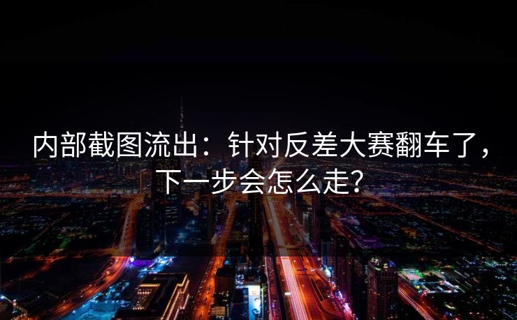 内部截图流出：针对反差大赛翻车了，下一步会怎么走？