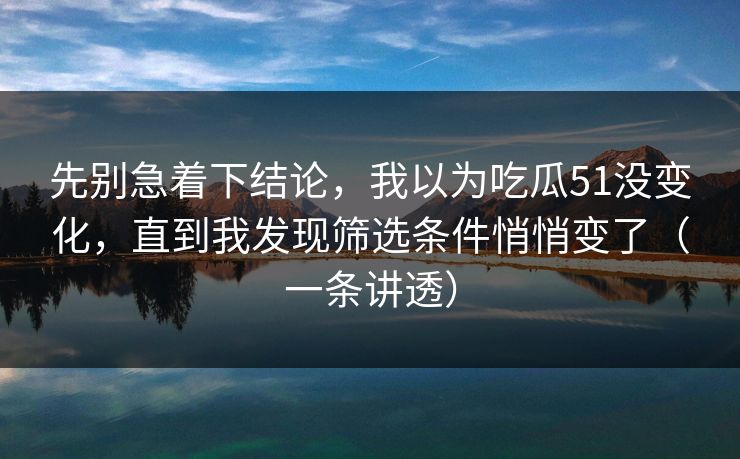 先别急着下结论，我以为吃瓜51没变化，直到我发现筛选条件悄悄变了（一条讲透）