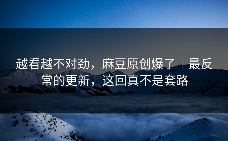 详细阅读:越看越不对劲,麻豆原创爆了|最反常的更新,这回真不是套路 越看越不对劲,麻豆原创爆了|最反常的更新,这回真不是套路