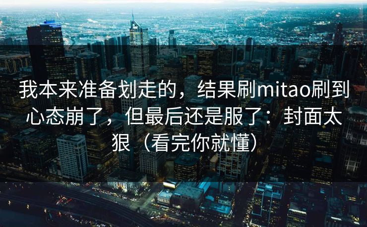 我本来准备划走的，结果刷mitao刷到心态崩了，但最后还是服了：封面太狠（看完你就懂）