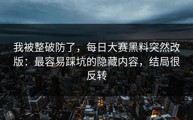 我被整破防了，每日大赛黑料突然改版：最容易踩坑的隐藏内容，结局很反转