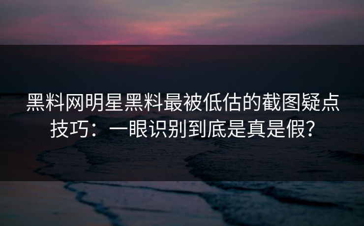 黑料网明星黑料最被低估的截图疑点技巧：一眼识别到底是真是假？