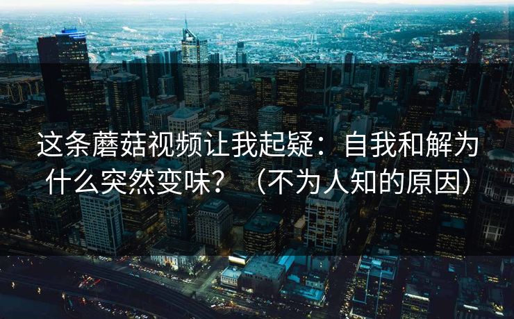 这条蘑菇视频让我起疑：自我和解为什么突然变味？（不为人知的原因）