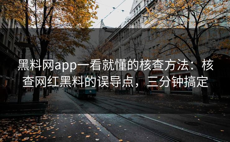 黑料网app一看就懂的核查方法：核查网红黑料的误导点，三分钟搞定