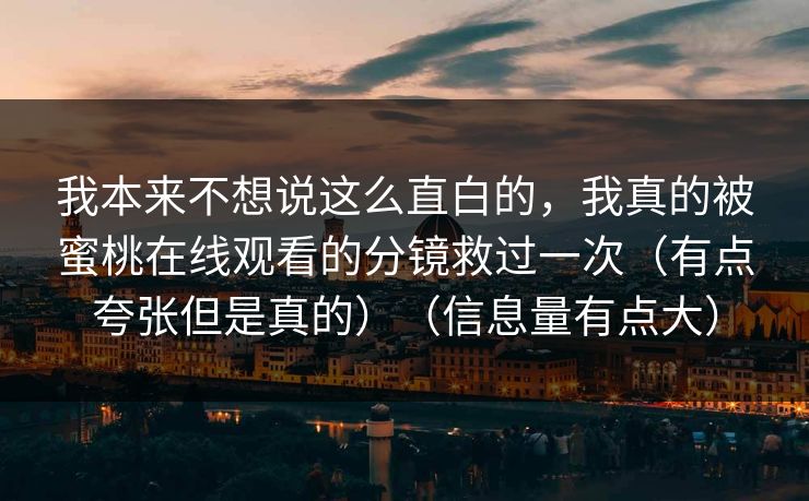 我本来不想说这么直白的，我真的被蜜桃在线观看的分镜救过一次（有点夸张但是真的）（信息量有点大）