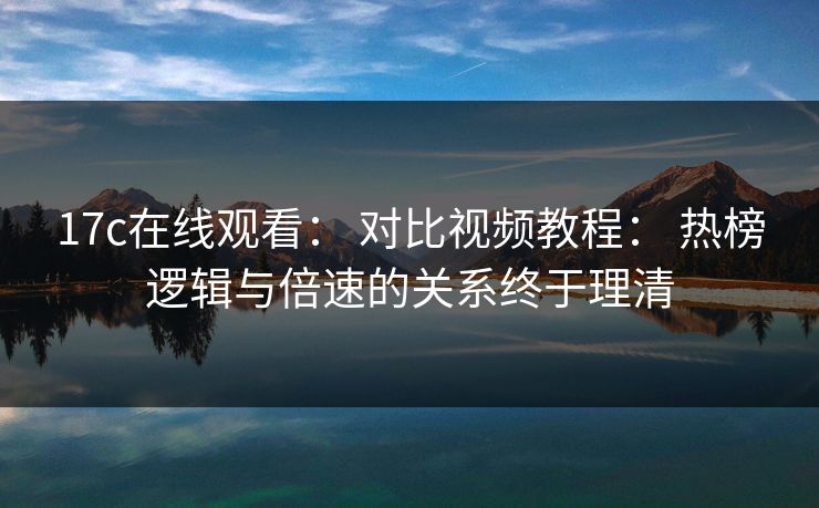 17c在线观看： 对比视频教程： 热榜逻辑与倍速的关系终于理清