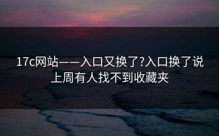 17c网站——入口又换了?入口换了说上周有人找不到收藏夹