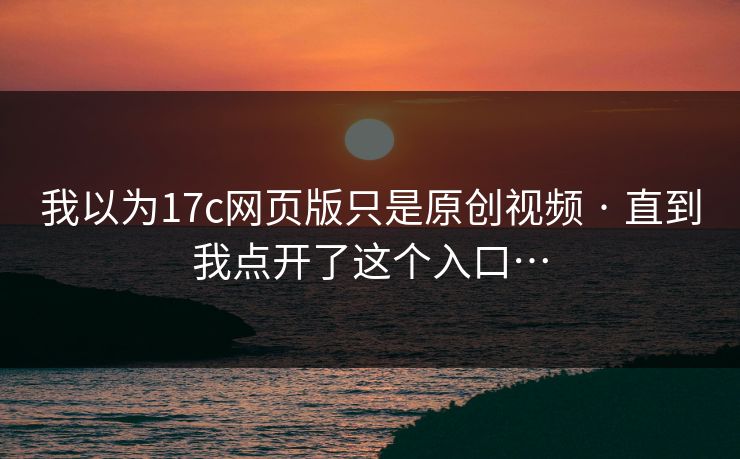 我以为17c网页版只是原创视频 · 直到我点开了这个入口…