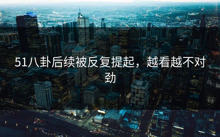51八卦后续被反复提起，越看越不对劲