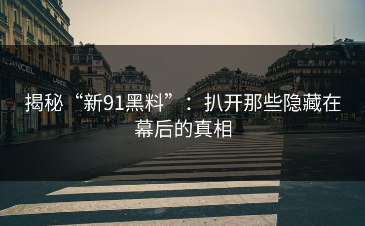 揭秘“新91黑料”：扒开那些隐藏在幕后的真相